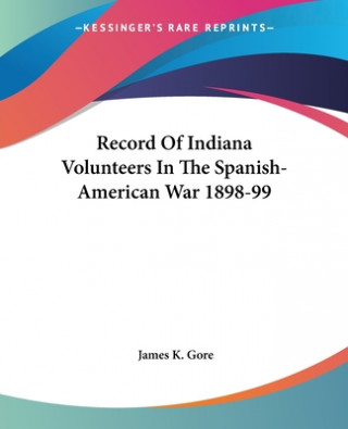 Könyv Record Of Indiana Volunteers In The Spanish-American War 1898-99 James K. Gore