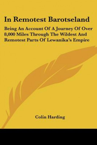 Carte In Remotest Barotseland: Being An Account Of A Journey Of Over 8,000 Miles Through The Wildest And Remotest Parts Of Lewanika's Empire Colin Harding