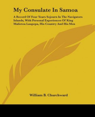 Kniha My Consulate In Samoa: A Record Of Four Years Sojourn In The Navigators Islands, With Personal Experiences Of King Malietoa Laupepa, His Country And H William B. Churchward