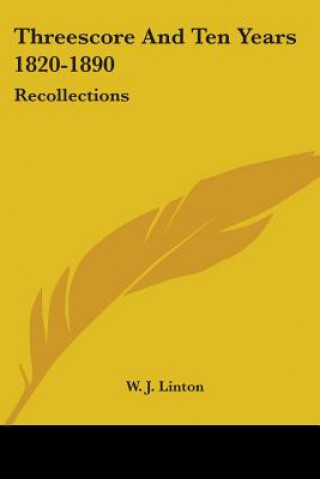 Kniha Threescore And Ten Years 1820-1890: Recollections W. J. Linton