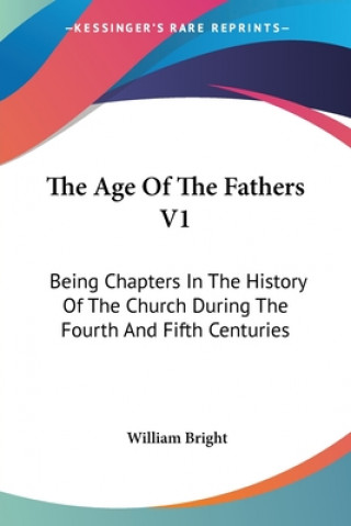 Könyv The Age Of The Fathers V1: Being Chapters In The History Of The Church During The Fourth And Fifth Centuries William Bright