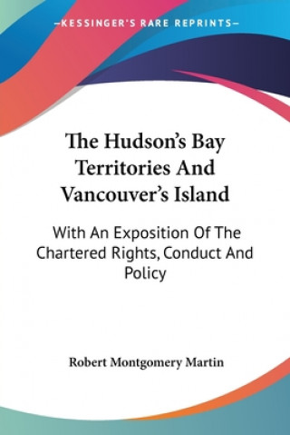 Könyv The Hudson's Bay Territories And Vancouver's Island: With An Exposition Of The Chartered Rights, Conduct And Policy Robert Montgomery Martin