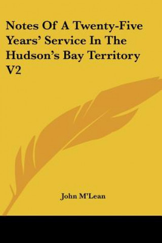 Buch Notes Of A Twenty-Five Years' Service In The Hudson's Bay Territory V2 John M'Lean