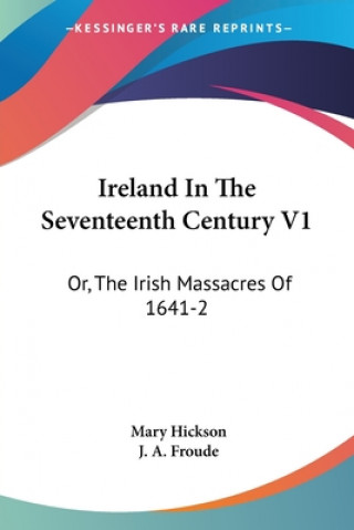 Kniha Ireland In The Seventeenth Century V1: Or, The Irish Massacres Of 1641-2: Their Causes And Results Mary Hickson