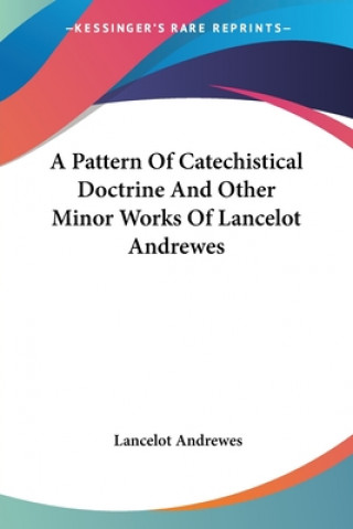 Carte A Pattern Of Catechistical Doctrine And Other Minor Works Of Lancelot Andrewes Lancelot Andrewes
