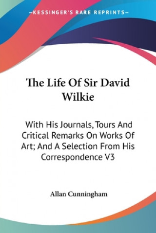 Kniha The Life Of Sir David Wilkie: With His Journals, Tours And Critical Remarks On Works Of Art; And A Selection From His Correspondence V3 Allan Cunningham