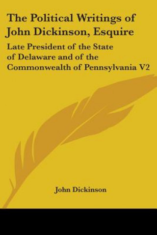 Carte The Political Writings Of John Dickinson, Esquire: Late President Of The State Of Delaware And Of The Commonwealth Of Pennsylvania V2 John Dickinson