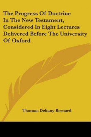 Kniha Progress Of Doctrine In The New Testament, Considered In Eight Lectures Delivered Before The University Of Oxford Thomas Dehany Bernard