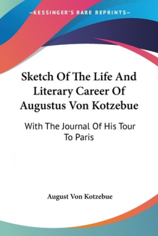 Kniha Sketch Of The Life And Literary Career Of Augustus Von Kotzebue: With The Journal Of His Tour To Paris August Von Kotzebue