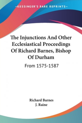 Kniha The Injunctions And Other Ecclesiastical Proceedings Of Richard Barnes, Bishop Of Durham: From 1575-1587 Richard Barnes