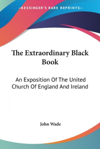 Книга The Extraordinary Black Book: An Exposition Of The United Church Of England And Ireland John Wade