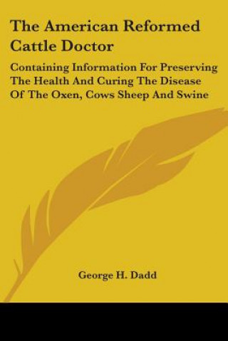 Kniha The American Reformed Cattle Doctor: Containing Information For Preserving The Health And Curing The Disease Of The Oxen, Cows Sheep And Swine George H. Dadd