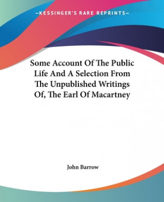 Kniha Some Account Of The Public Life And A Selection From The Unpublished Writings Of, The Earl Of Macartney John Barrow