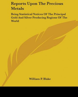 Carte Reports Upon The Precious Metals: Being Statistical Notices Of The Principal Gold And Silver Producing Regions Of The World William P. Blake
