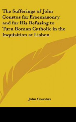 Книга Sufferings of John Coustos for Freemasonry and for His Refusing to Turn Roman Catholic in the Inquisition at Lisbon John Coustos