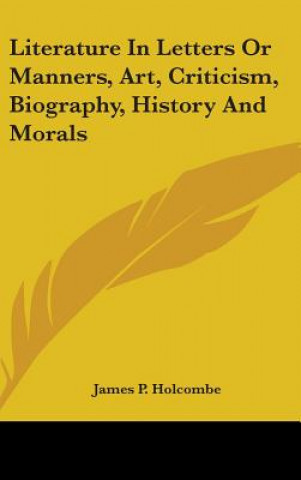 Carte Literature In Letters Or Manners, Art, Criticism, Biography, History And Morals James P. Holcombe
