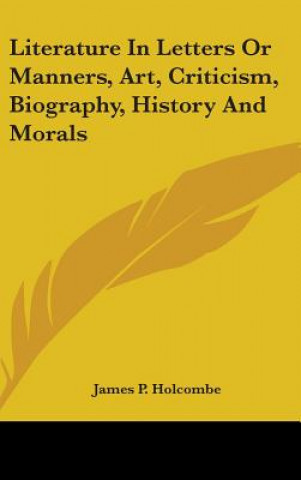 Książka Literature In Letters Or Manners, Art, Criticism, Biography, History And Morals James P. Holcombe