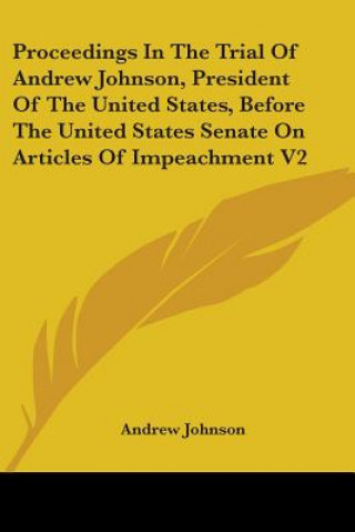 Carte Proceedings In The Trial Of Andrew Johnson, President Of The United States, Before The United States Senate On Articles Of Impeachment V2 Andrew Johnson