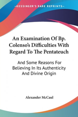 Książka An Examination Of Bp. Colenso's Difficulties With Regard To The Pentateuch: And Some Reasons For Believing In Its Authenticity And Divine Origin Alexander McCaul