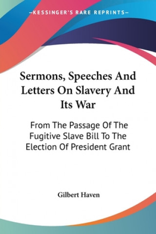 Kniha Sermons, Speeches And Letters On Slavery And Its War: From The Passage Of The Fugitive Slave Bill To The Election Of President Grant Gilbert Haven