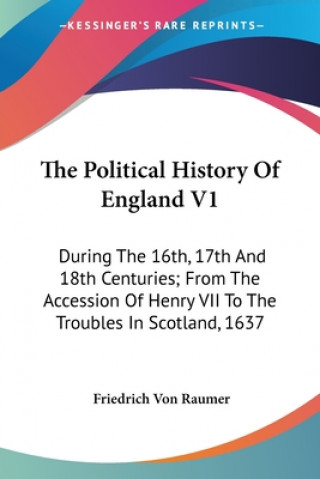 Kniha The Political History Of England V1: During The 16th, 17th And 18th Centuries; From The Accession Of Henry VII To The Troubles In Scotland, 1637 Friedrich Von Raumer