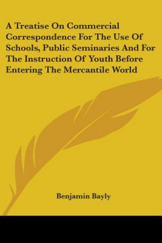 Könyv A Treatise On Commercial Correspondence For The Use Of Schools, Public Seminaries And For The Instruction Of Youth Before Entering The Mercantile Worl Benjamin Bayly