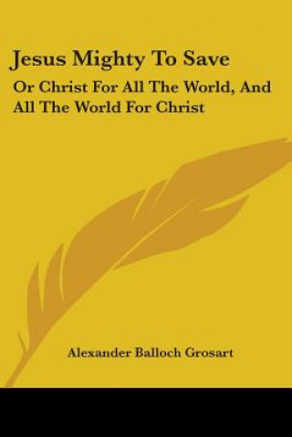 Knjiga Jesus Mighty To Save: Or Christ For All The World, And All The World For Christ Alexander Balloch Grosart