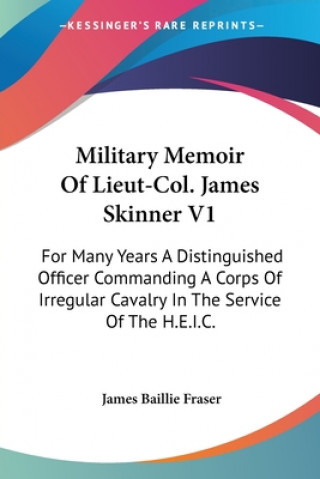Kniha Military Memoir Of Lieut-Col. James Skinner V1: For Many Years A Distinguished Officer Commanding A Corps Of Irregular Cavalry In The Service Of The H James Baillie Fraser