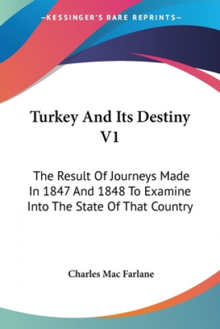 Carte Turkey And Its Destiny V1: The Result Of Journeys Made In 1847 And 1848 To Examine Into The State Of That Country Charles Mac Farlane
