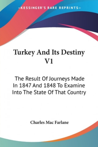 Kniha Turkey And Its Destiny V1: The Result Of Journeys Made In 1847 And 1848 To Examine Into The State Of That Country Charles Mac Farlane