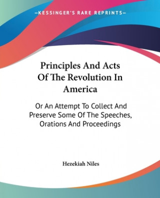Carte Principles And Acts Of The Revolution In America: Or An Attempt To Collect And Preserve Some Of The Speeches, Orations And Proceedings Hezekiah Niles