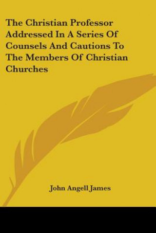 Carte The Christian Professor Addressed In A Series Of Counsels And Cautions To The Members Of Christian Churches John Angell James