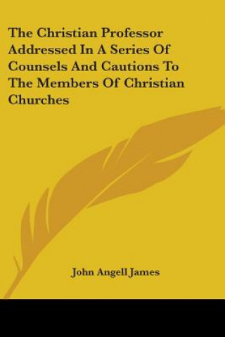 Livre The Christian Professor Addressed In A Series Of Counsels And Cautions To The Members Of Christian Churches John Angell James