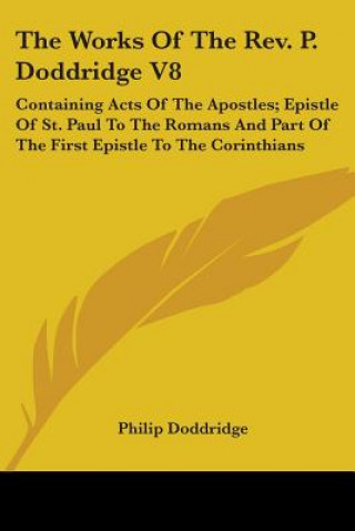 Knjiga The Works Of The Rev. P. Doddridge V8: Containing Acts Of The Apostles; Epistle Of St. Paul To The Romans And Part Of The First Epistle To The Corinth Philip Doddridge