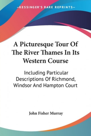 Kniha A Picturesque Tour Of The River Thames In Its Western Course: Including Particular Descriptions Of Richmond, Windsor And Hampton Court John Fisher Murray