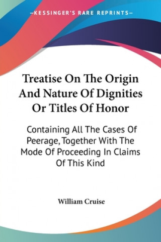 Könyv Treatise On The Origin And Nature Of Dignities Or Titles Of Honor: Containing All The Cases Of Peerage, Together With The Mode Of Proceeding In Claims William Cruise