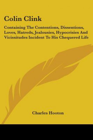 Knjiga Colin Clink: Containing The Contentions, Dissentions, Loves, Hatreds, Jealousies, Hypocrisies And Vicissitudes Incident To His Chequered Life Charles Hooton