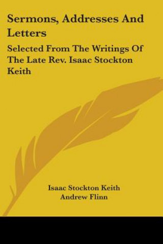 Kniha Sermons, Addresses And Letters: Selected From The Writings Of The Late Rev. Isaac Stockton Keith Isaac Stockton Keith