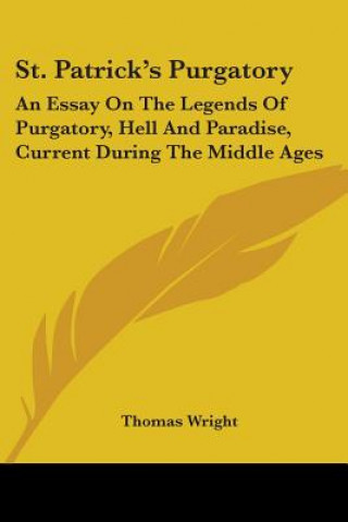 Kniha St. Patrick's Purgatory: An Essay On The Legends Of Purgatory, Hell And Paradise, Current During The Middle Ages Thomas Wright