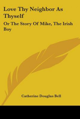 Kniha Love Thy Neighbor As Thyself: Or The Story Of Mike, The Irish Boy Catherine Douglas Bell