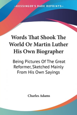Carte Words That Shook The World Or Martin Luther His Own Biographer: Being Pictures Of The Great Reformer, Sketched Mainly From His Own Sayings Charles Adams