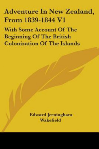 Kniha Adventure In New Zealand, From 1839-1844 V1: With Some Account Of The Beginning Of The British Colonization Of The Islands Edward Jerningham Wakefield