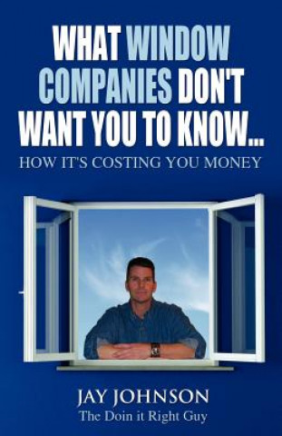 Könyv What Window Companies Don't Want You To Know... Jay Johnson "The Doin It Right Guy"