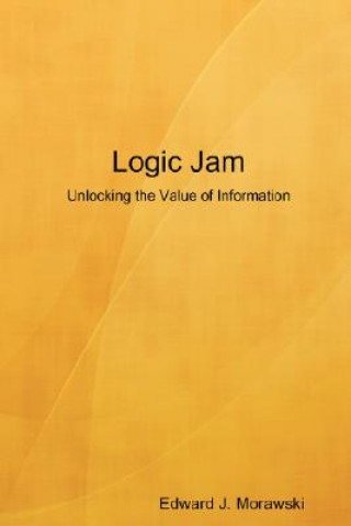 Knjiga Logic Jam - Unlocking the Value of Information Edward J. Morawski