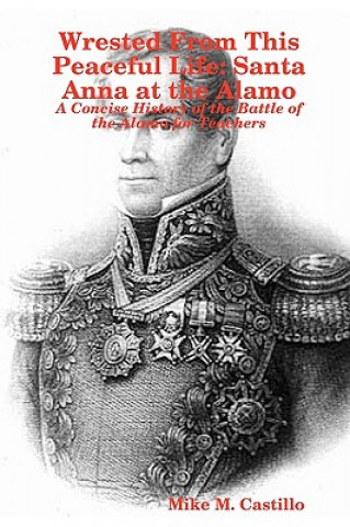 Kniha Wrested From This Peaceful Life: Santa Anna at the Alamo Mike M. Castillo