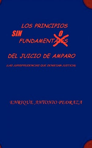 Knjiga PRINCIPIOS SIN FUNDAMENTO DEL JUICIO DE AMPARO. (Las jurisprudencias que deniegan justicia) ENRIQUE ANTONIO PEDRAZA