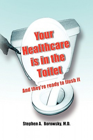 Könyv Your Healthcare Is in the Toilet...... Stephen A Borowsky