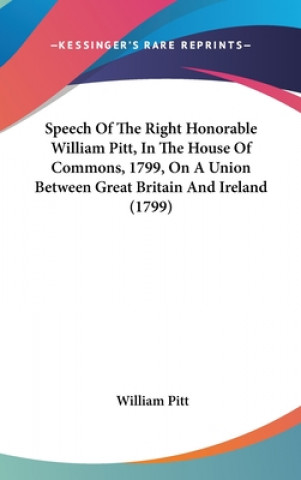 Könyv Speech Of The Right Honorable William Pitt, In The House Of Commons, 1799, On A Union Between Great Britain And Ireland (1799) William Pitt