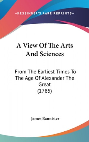 Carte A View Of The Arts And Sciences: From The Earliest Times To The Age Of Alexander The Great (1785) James Bannister