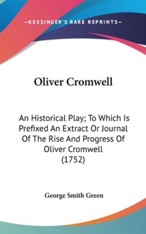 Carte Oliver Cromwell: An Historical Play; To Which Is Prefixed An Extract Or Journal Of The Rise And Progress Of Oliver Cromwell (1752) George Smith Green